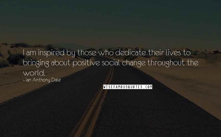 Ian Anthony Dale Quotes: I am inspired by those who dedicate their lives to bringing about positive social change throughout the world.