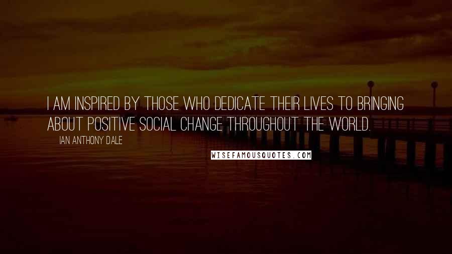 Ian Anthony Dale Quotes: I am inspired by those who dedicate their lives to bringing about positive social change throughout the world.