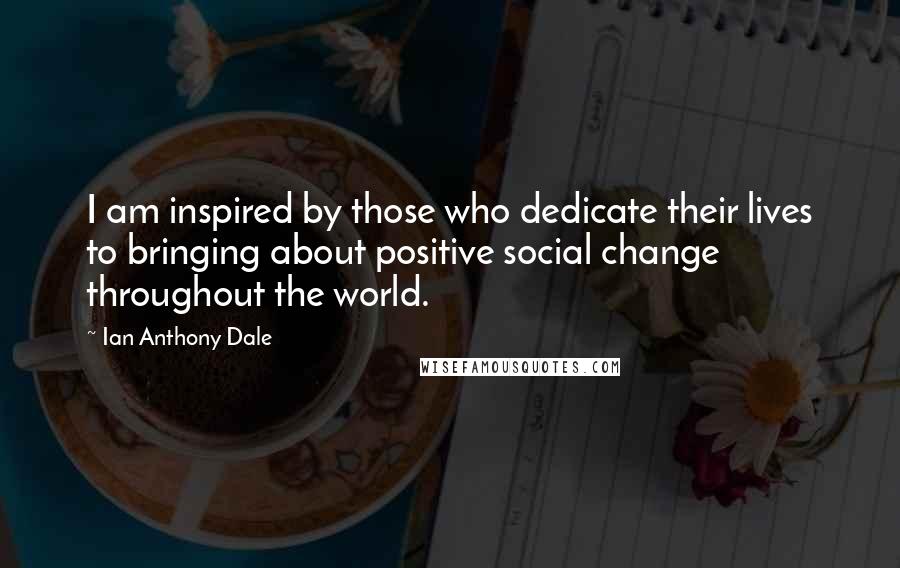 Ian Anthony Dale Quotes: I am inspired by those who dedicate their lives to bringing about positive social change throughout the world.