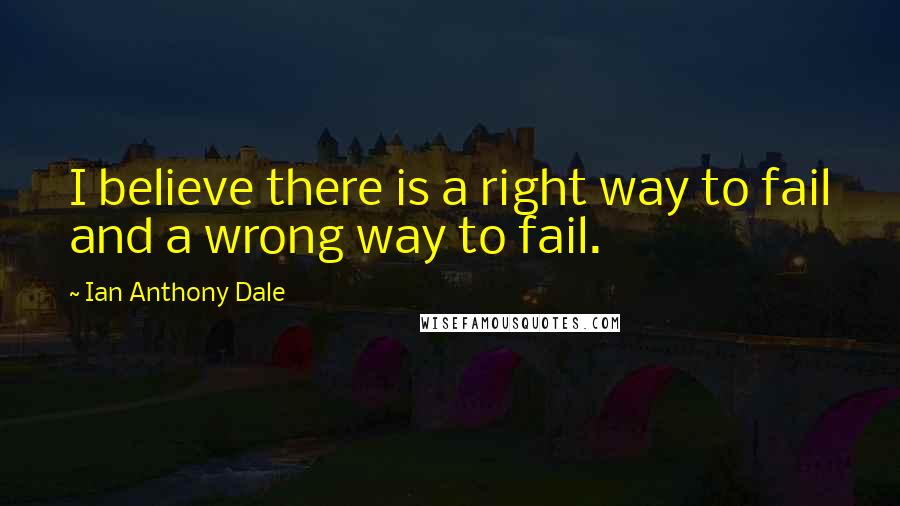 Ian Anthony Dale Quotes: I believe there is a right way to fail and a wrong way to fail.