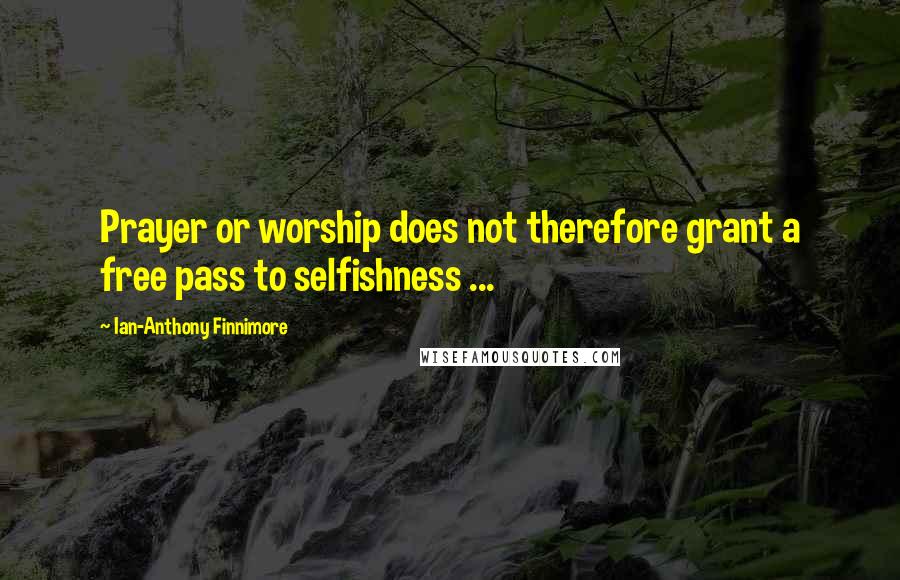 Ian-Anthony Finnimore Quotes: Prayer or worship does not therefore grant a free pass to selfishness ...