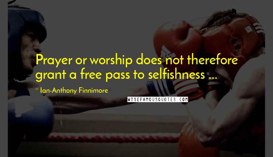 Ian-Anthony Finnimore Quotes: Prayer or worship does not therefore grant a free pass to selfishness ...