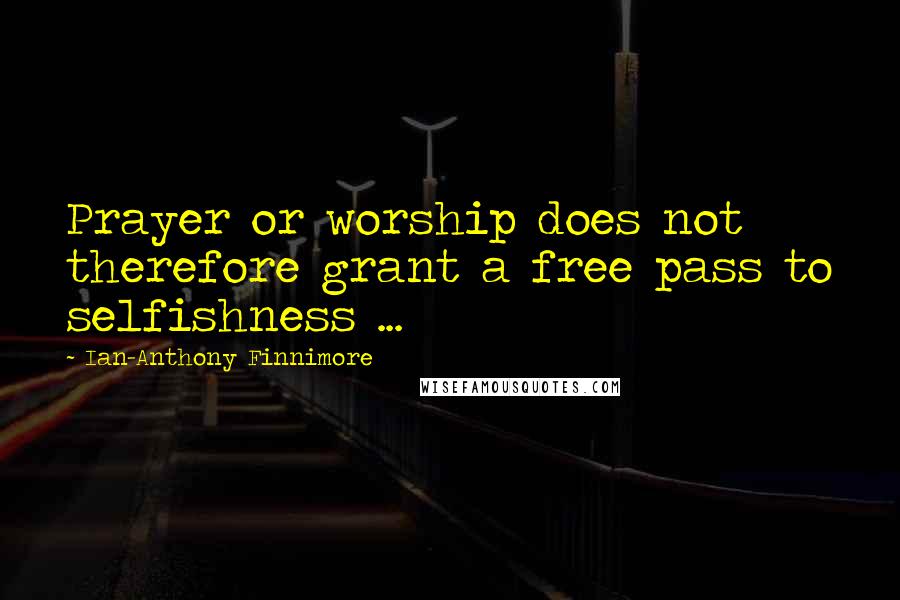 Ian-Anthony Finnimore Quotes: Prayer or worship does not therefore grant a free pass to selfishness ...