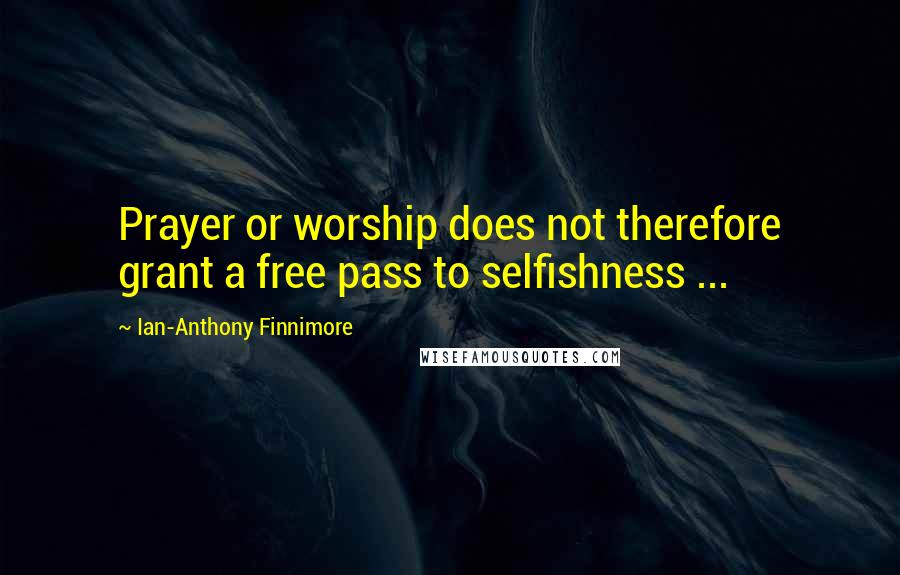 Ian-Anthony Finnimore Quotes: Prayer or worship does not therefore grant a free pass to selfishness ...