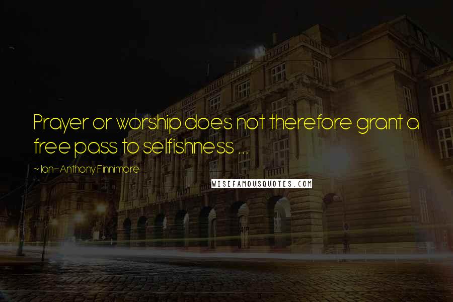 Ian-Anthony Finnimore Quotes: Prayer or worship does not therefore grant a free pass to selfishness ...