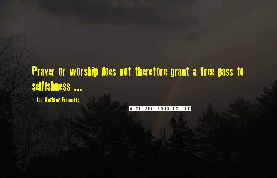 Ian-Anthony Finnimore Quotes: Prayer or worship does not therefore grant a free pass to selfishness ...