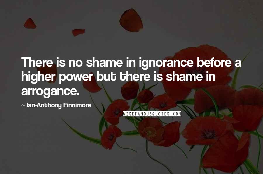 Ian-Anthony Finnimore Quotes: There is no shame in ignorance before a higher power but there is shame in arrogance.