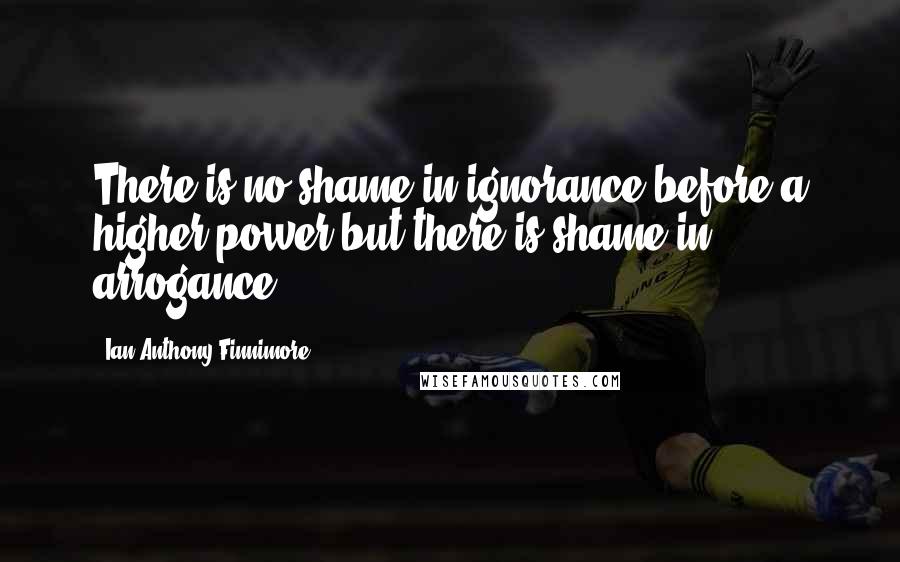 Ian-Anthony Finnimore Quotes: There is no shame in ignorance before a higher power but there is shame in arrogance.