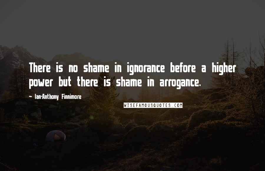 Ian-Anthony Finnimore Quotes: There is no shame in ignorance before a higher power but there is shame in arrogance.