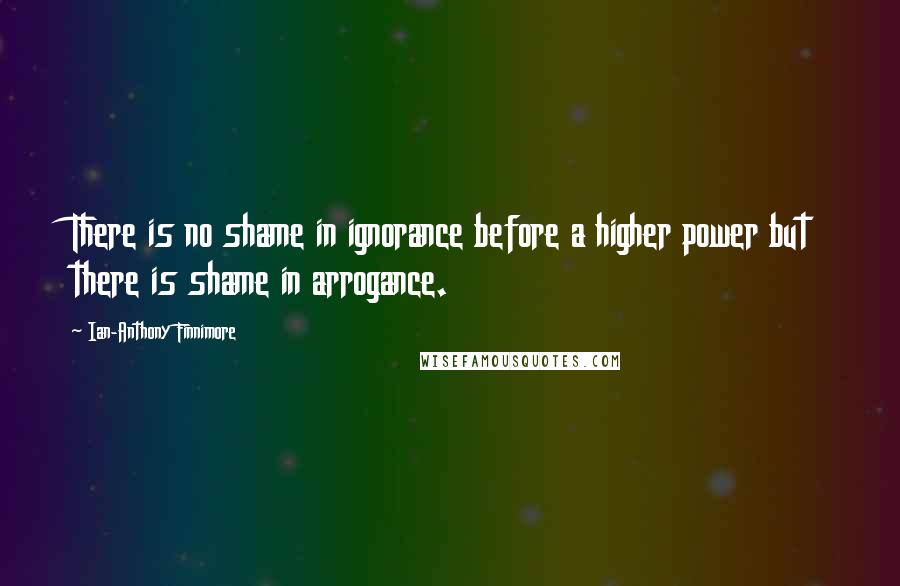 Ian-Anthony Finnimore Quotes: There is no shame in ignorance before a higher power but there is shame in arrogance.