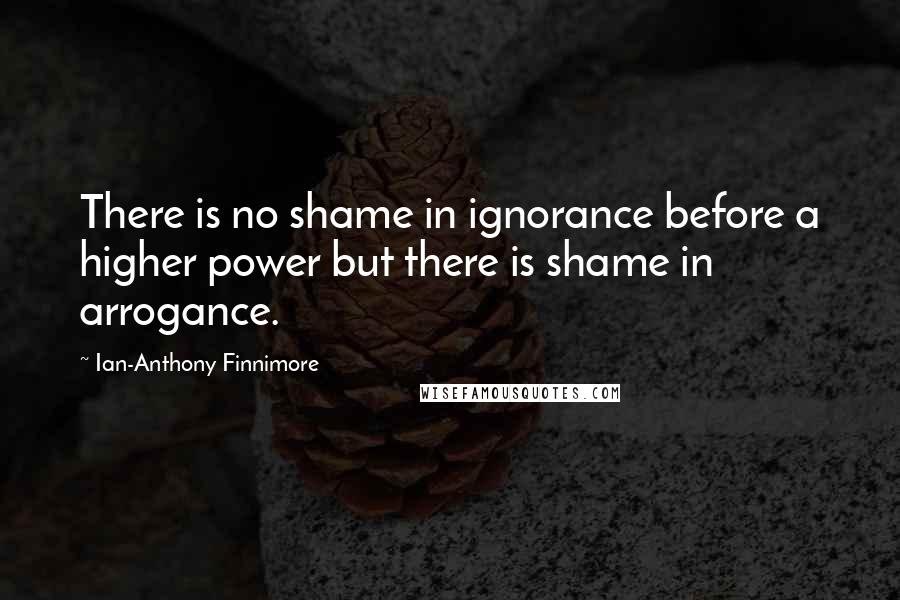 Ian-Anthony Finnimore Quotes: There is no shame in ignorance before a higher power but there is shame in arrogance.