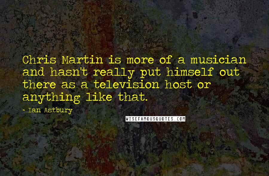 Ian Astbury Quotes: Chris Martin is more of a musician and hasn't really put himself out there as a television host or anything like that.
