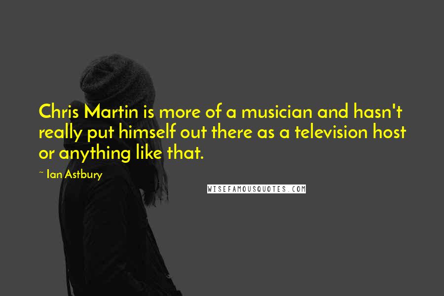 Ian Astbury Quotes: Chris Martin is more of a musician and hasn't really put himself out there as a television host or anything like that.