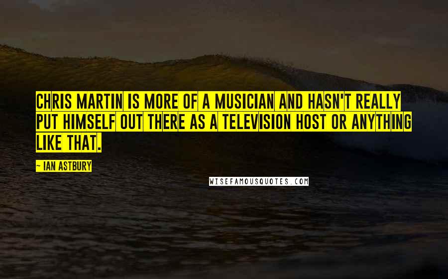 Ian Astbury Quotes: Chris Martin is more of a musician and hasn't really put himself out there as a television host or anything like that.