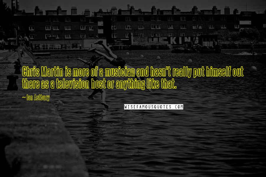 Ian Astbury Quotes: Chris Martin is more of a musician and hasn't really put himself out there as a television host or anything like that.