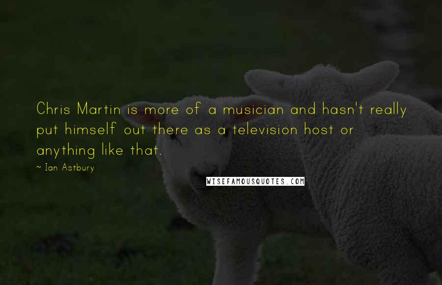 Ian Astbury Quotes: Chris Martin is more of a musician and hasn't really put himself out there as a television host or anything like that.