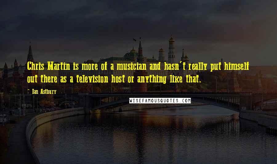 Ian Astbury Quotes: Chris Martin is more of a musician and hasn't really put himself out there as a television host or anything like that.