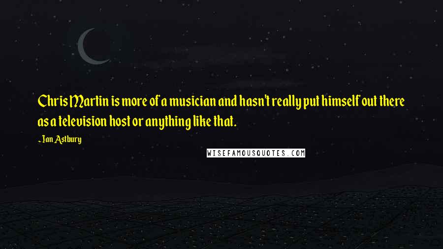 Ian Astbury Quotes: Chris Martin is more of a musician and hasn't really put himself out there as a television host or anything like that.