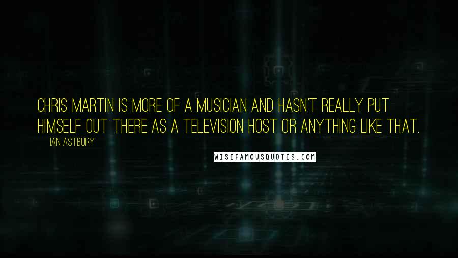 Ian Astbury Quotes: Chris Martin is more of a musician and hasn't really put himself out there as a television host or anything like that.