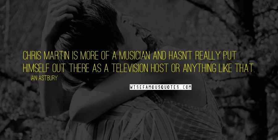 Ian Astbury Quotes: Chris Martin is more of a musician and hasn't really put himself out there as a television host or anything like that.