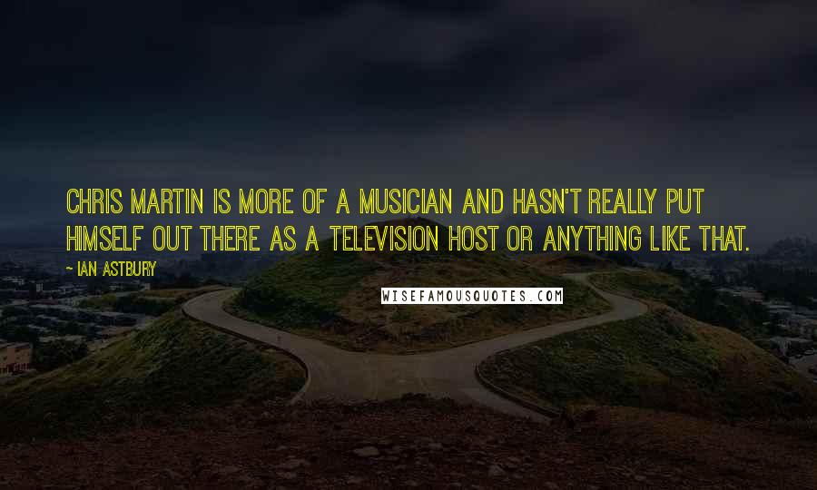 Ian Astbury Quotes: Chris Martin is more of a musician and hasn't really put himself out there as a television host or anything like that.