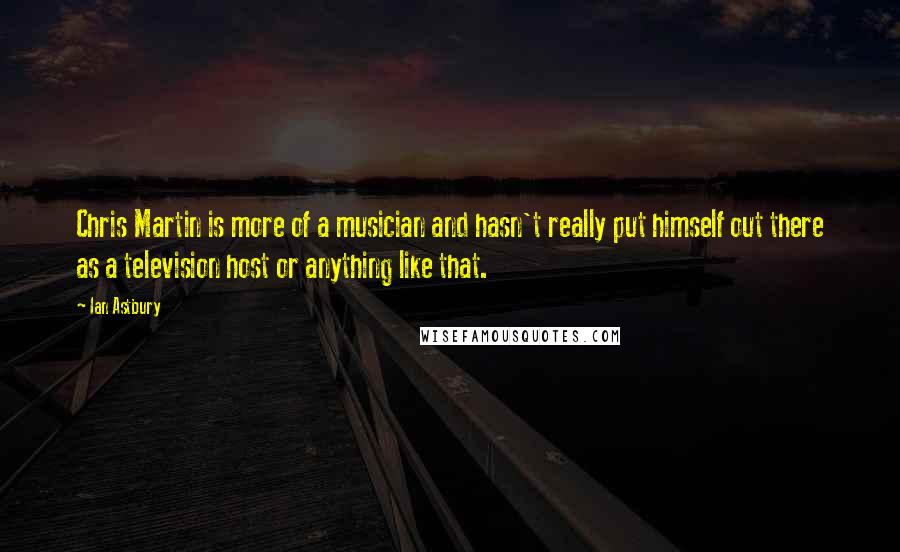 Ian Astbury Quotes: Chris Martin is more of a musician and hasn't really put himself out there as a television host or anything like that.