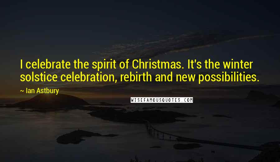 Ian Astbury Quotes: I celebrate the spirit of Christmas. It's the winter solstice celebration, rebirth and new possibilities.