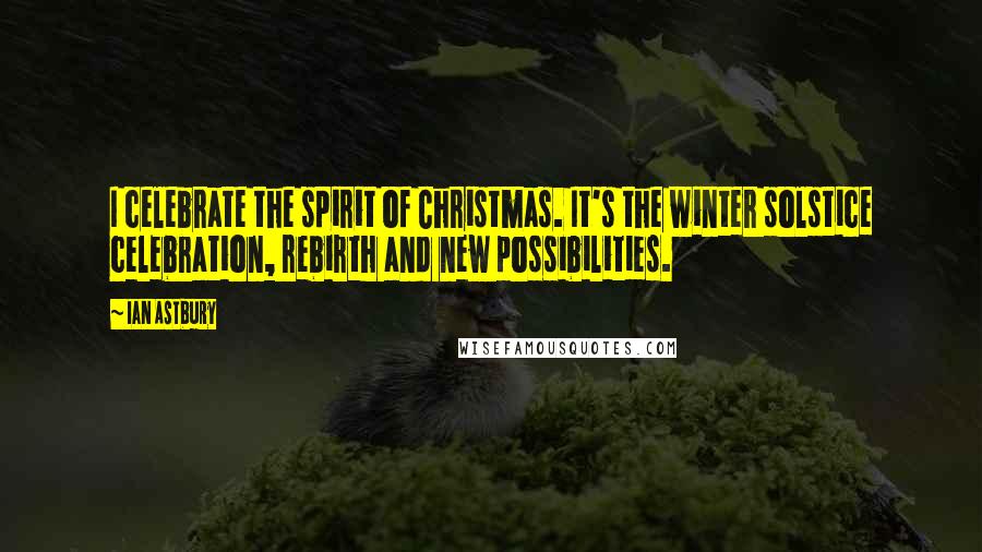 Ian Astbury Quotes: I celebrate the spirit of Christmas. It's the winter solstice celebration, rebirth and new possibilities.