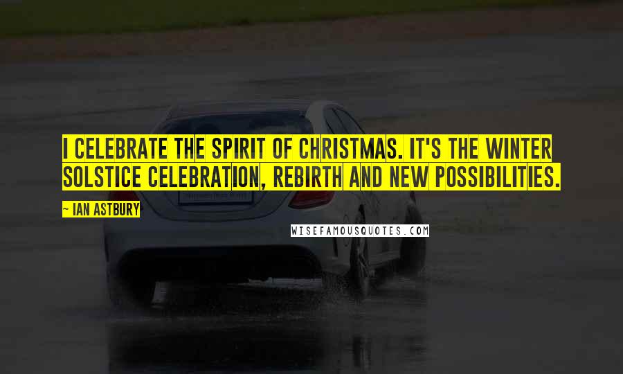 Ian Astbury Quotes: I celebrate the spirit of Christmas. It's the winter solstice celebration, rebirth and new possibilities.