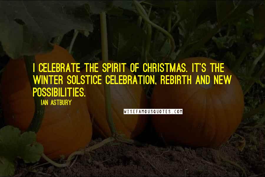 Ian Astbury Quotes: I celebrate the spirit of Christmas. It's the winter solstice celebration, rebirth and new possibilities.