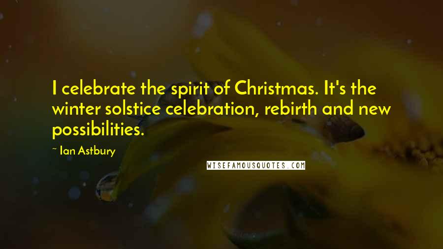 Ian Astbury Quotes: I celebrate the spirit of Christmas. It's the winter solstice celebration, rebirth and new possibilities.