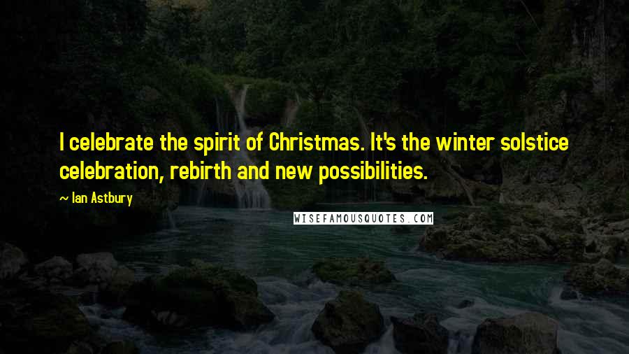 Ian Astbury Quotes: I celebrate the spirit of Christmas. It's the winter solstice celebration, rebirth and new possibilities.