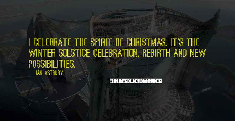 Ian Astbury Quotes: I celebrate the spirit of Christmas. It's the winter solstice celebration, rebirth and new possibilities.