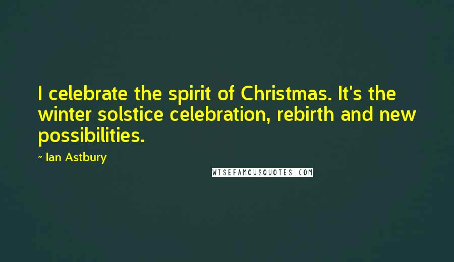 Ian Astbury Quotes: I celebrate the spirit of Christmas. It's the winter solstice celebration, rebirth and new possibilities.