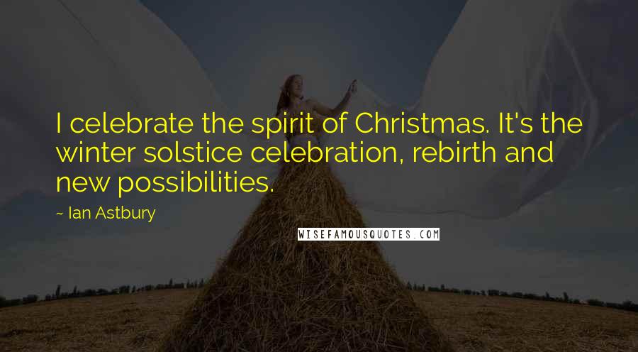 Ian Astbury Quotes: I celebrate the spirit of Christmas. It's the winter solstice celebration, rebirth and new possibilities.