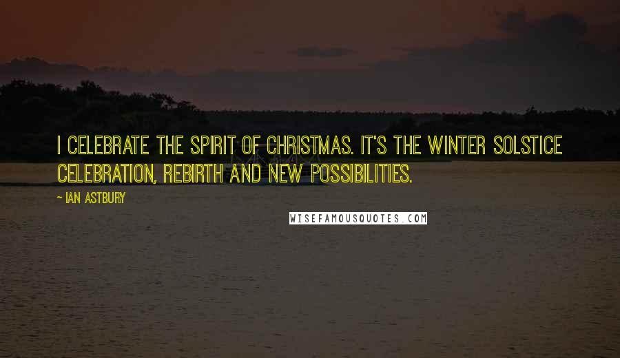 Ian Astbury Quotes: I celebrate the spirit of Christmas. It's the winter solstice celebration, rebirth and new possibilities.