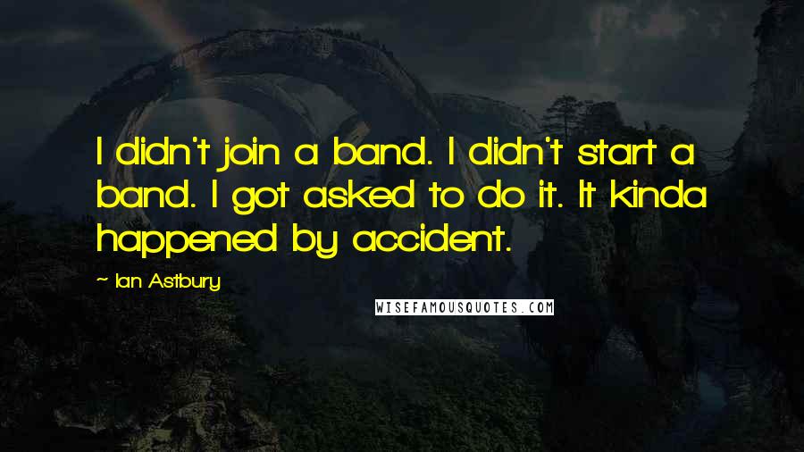 Ian Astbury Quotes: I didn't join a band. I didn't start a band. I got asked to do it. It kinda happened by accident.