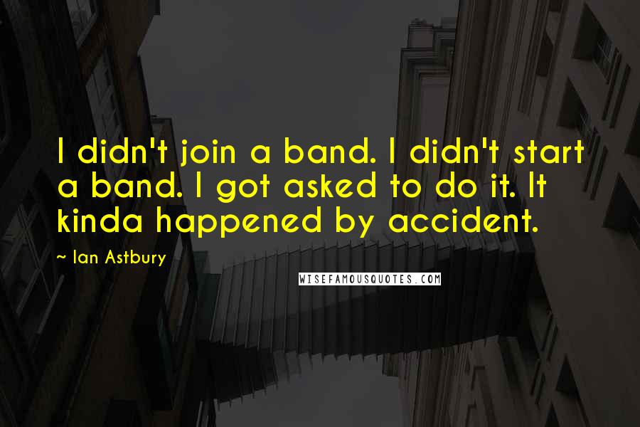 Ian Astbury Quotes: I didn't join a band. I didn't start a band. I got asked to do it. It kinda happened by accident.