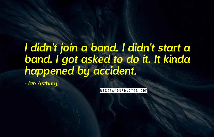 Ian Astbury Quotes: I didn't join a band. I didn't start a band. I got asked to do it. It kinda happened by accident.