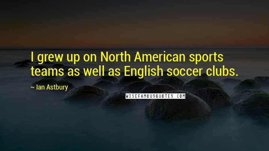 Ian Astbury Quotes: I grew up on North American sports teams as well as English soccer clubs.