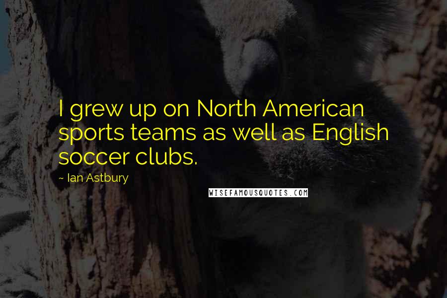 Ian Astbury Quotes: I grew up on North American sports teams as well as English soccer clubs.