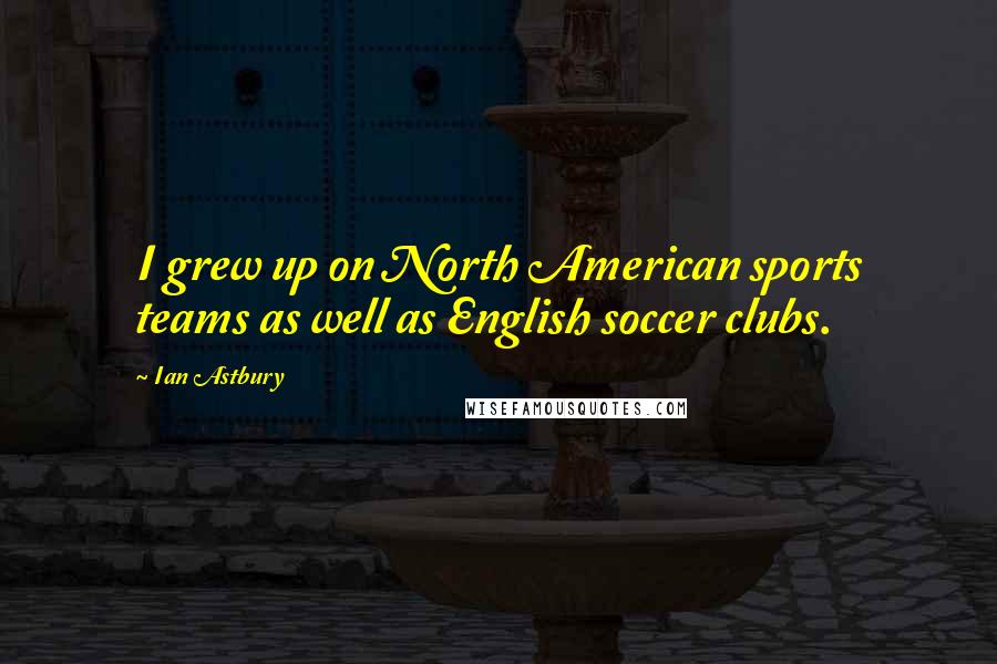 Ian Astbury Quotes: I grew up on North American sports teams as well as English soccer clubs.