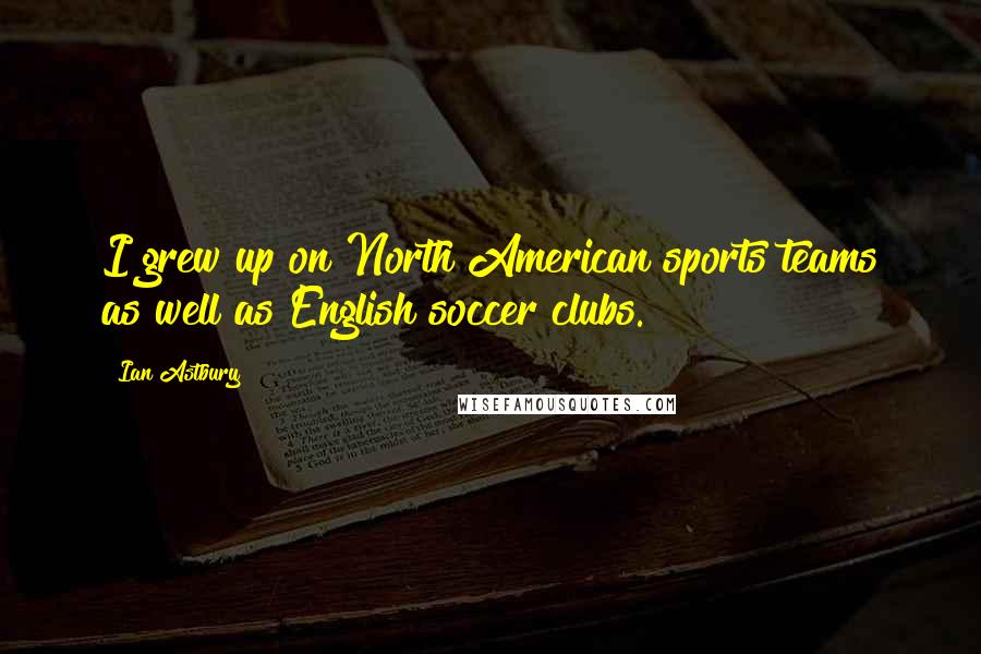 Ian Astbury Quotes: I grew up on North American sports teams as well as English soccer clubs.