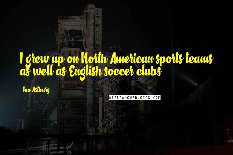 Ian Astbury Quotes: I grew up on North American sports teams as well as English soccer clubs.