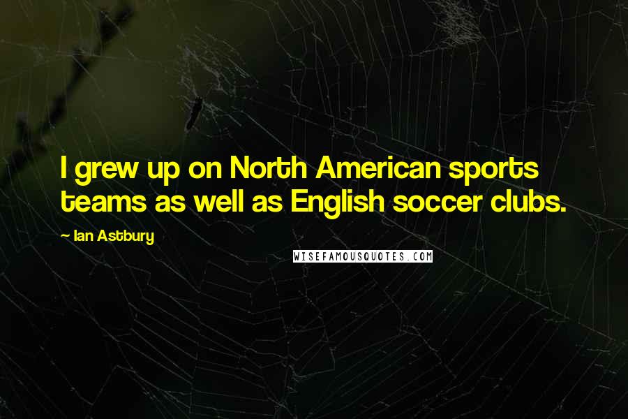 Ian Astbury Quotes: I grew up on North American sports teams as well as English soccer clubs.