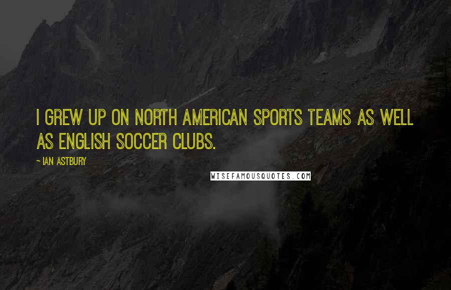 Ian Astbury Quotes: I grew up on North American sports teams as well as English soccer clubs.