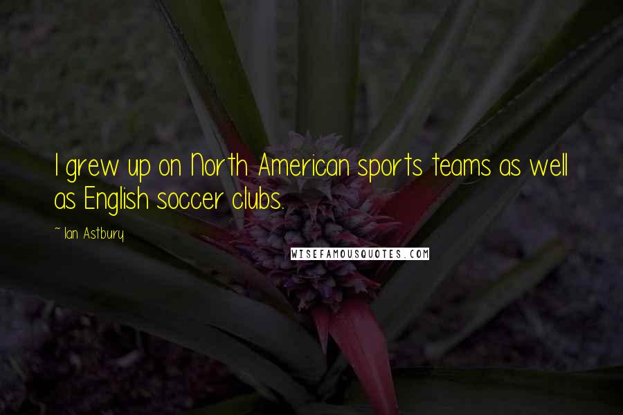 Ian Astbury Quotes: I grew up on North American sports teams as well as English soccer clubs.