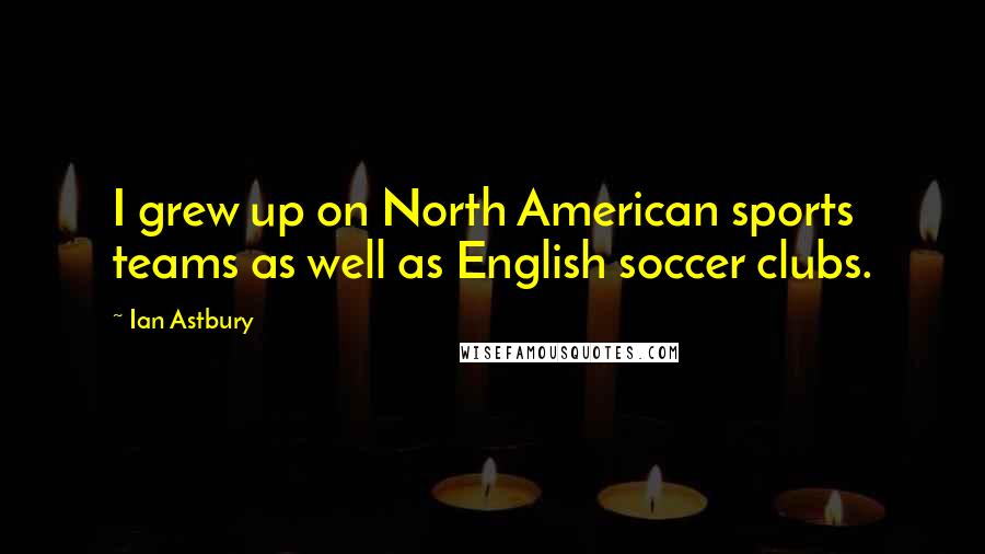 Ian Astbury Quotes: I grew up on North American sports teams as well as English soccer clubs.