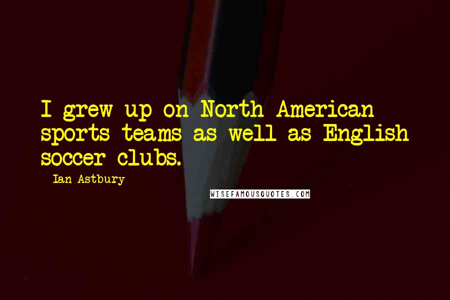 Ian Astbury Quotes: I grew up on North American sports teams as well as English soccer clubs.