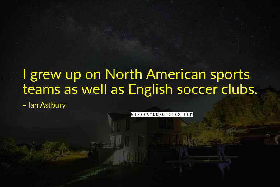 Ian Astbury Quotes: I grew up on North American sports teams as well as English soccer clubs.